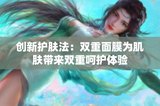 创新护肤法:双重面膜为肌肤带来双重呵护体验