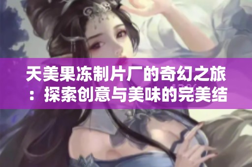 天美果冻制片厂的奇幻之旅:探索创意与美味的完美结合