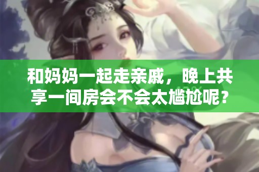 和妈妈一起走亲戚,晚上共享一间房会不会太尴尬呢?