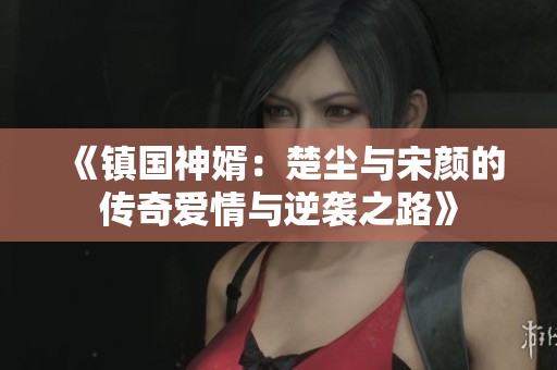 《镇国神婿:楚尘与宋颜的传奇爱情与逆袭之路》