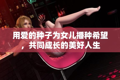 用爱的种子为女儿播种希望,共同成长的美好人生