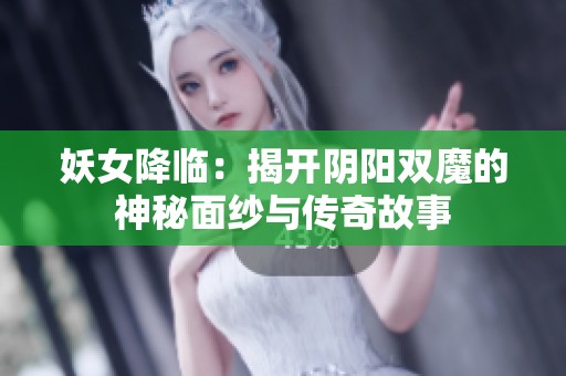妖女降临:揭开阴阳双魔的神秘面纱与传奇故事