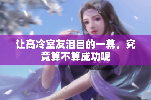 让高冷室友泪目的一幕,究竟算不算成功呢