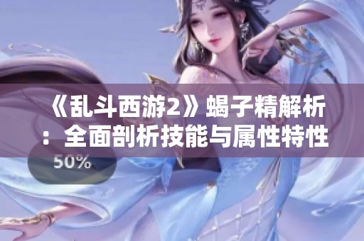 《乱斗西游2》蝎子精解析:全面剖析技能与属性特性