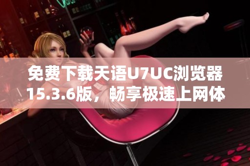 免费下载天语u7uc浏览器15.3.6版,畅享极速上网体验