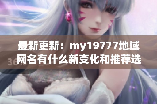 最新更新:my19777地域网名有什么新变化和推荐选项