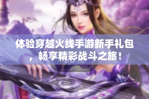 体验穿越火线手游新手礼包,畅享精彩战斗之旅!
