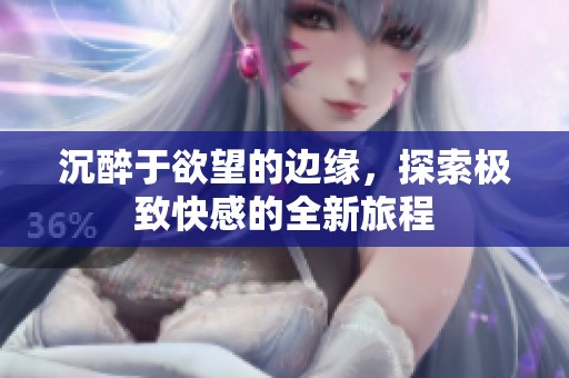 沉醉于欲望的边缘,探索极致快感的全新旅程