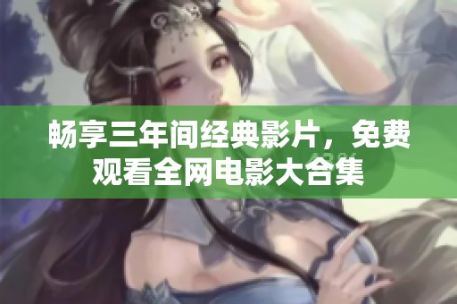 畅享三年间经典影片,免费观看全网电影大合集