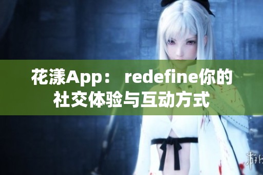 花漾app： redefine你的社交体验与互动方式