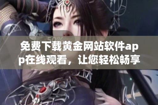 免费下载黄金网站软件app在线观看,让您轻松畅享精彩内容