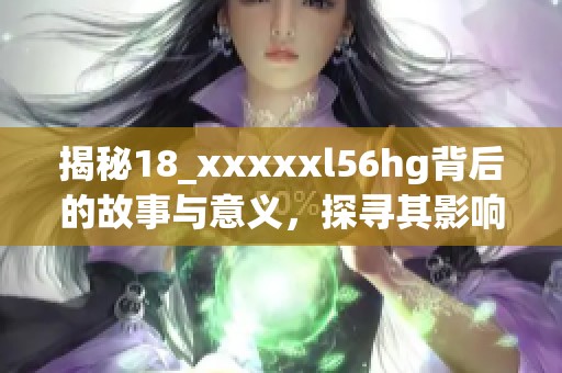 揭秘18_xxxxxl56hg背后的故事与意义,探寻其影响力与价值