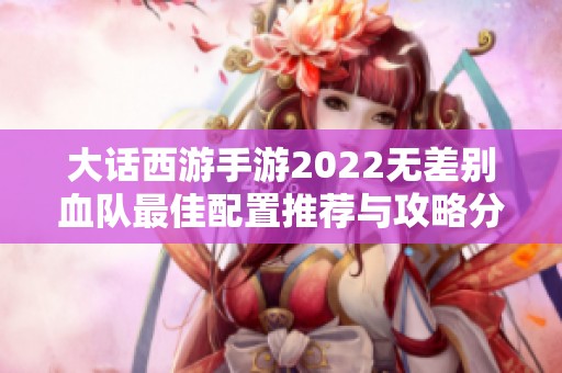 大话西游手游2022无差别血队最佳配置推荐与攻略分享