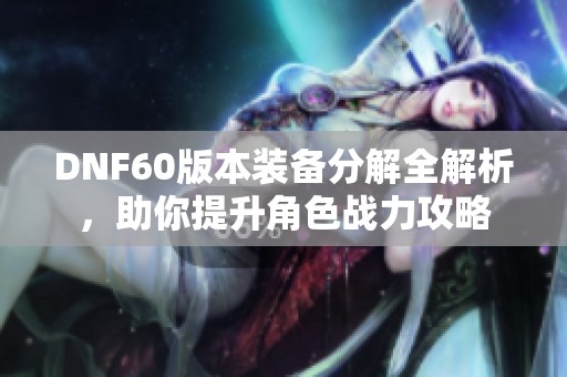 dnf60版本装备分解全解析,助你提升角色战力攻略