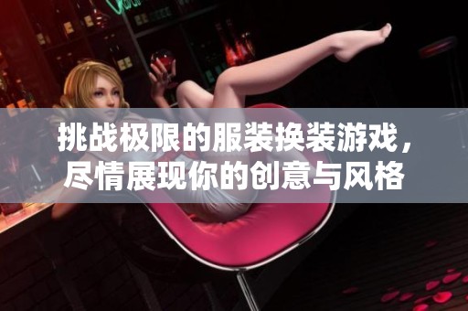 挑战极限的服装换装游戏,尽情展现你的创意与风格