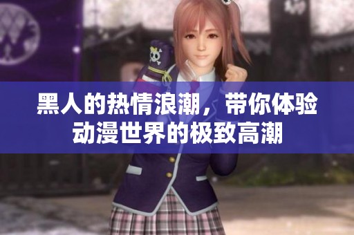 黑人的热情浪潮,带你体验动漫世界的极致高潮