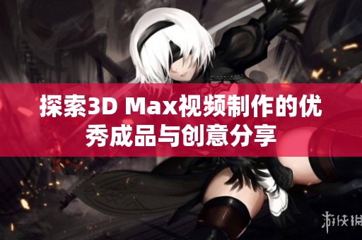 探索3d max视频制作的优秀成品与创意分享