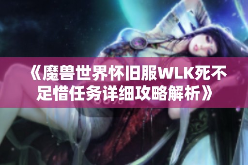 《魔兽世界怀旧服wlk死不足惜任务详细攻略解析》