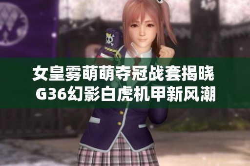 女皇雾萌萌夺冠战套揭晓 g36幻影白虎机甲新风潮