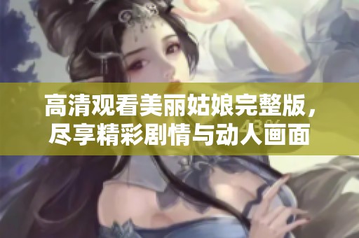 高清观看美丽姑娘完整版,尽享精彩剧情与动人画面