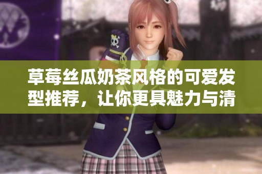 草莓丝瓜奶茶风格的可爱发型推荐,让你更具魅力与清新感