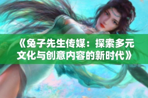 《兔子先生传媒:探索多元文化与创意内容的新时代》