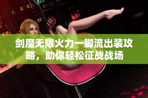 剑魔无限火力一脚流出装攻略,助你轻松征战战场