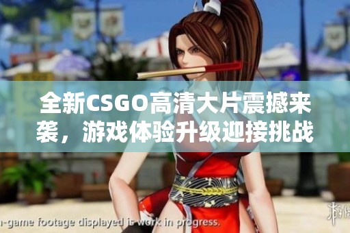 全新csgo高清大片震撼来袭,游戏体验升级迎接挑战