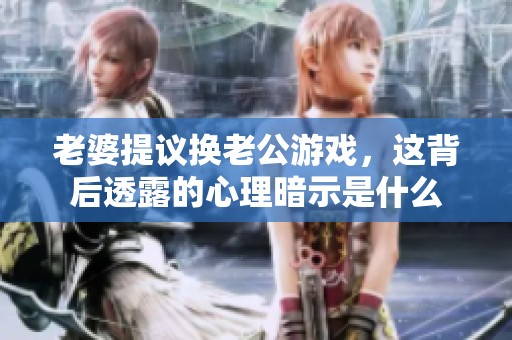 老婆提议换老公游戏,这背后透露的心理暗示是什么