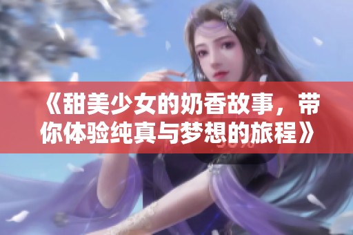 《甜美少女的奶香故事,带你体验纯真与梦想的旅程》