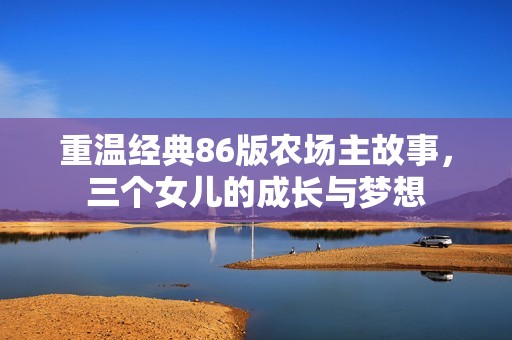 重温经典86版农场主故事,三个女儿的成长与梦想