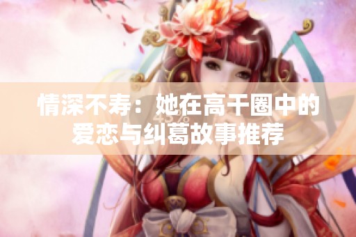 情深不寿:她在高干圈中的爱恋与纠葛故事推荐