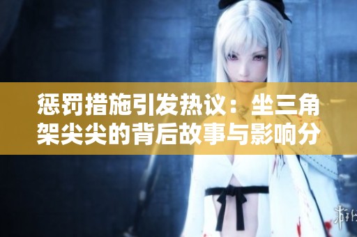 惩罚措施引发热议:坐三角架尖尖的背后故事与影响分析