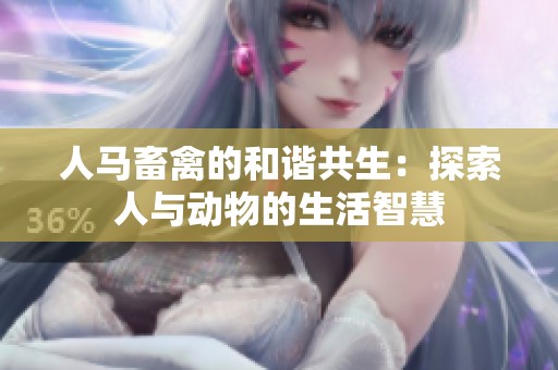 人马畜禽的和谐共生:探索人与动物的生活智慧
