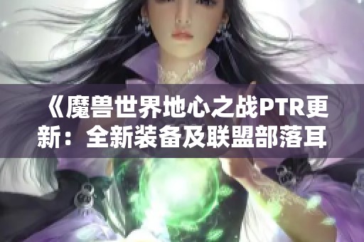 《魔兽世界地心之战ptr更新：全新装备及联盟部落耳机重写》