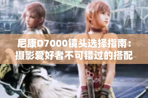尼康d7000镜头选择指南：摄影爱好者不可错过的搭配秘籍