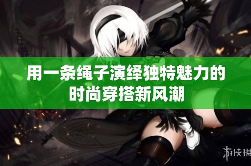 用一条绳子演绎独特魅力的时尚穿搭新风潮