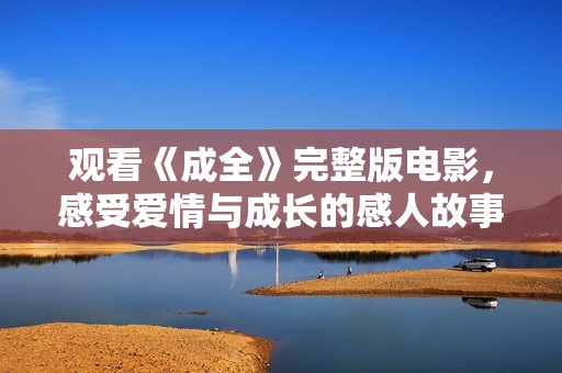 观看《成全》完整版电影,感受爱情与成长的感人故事