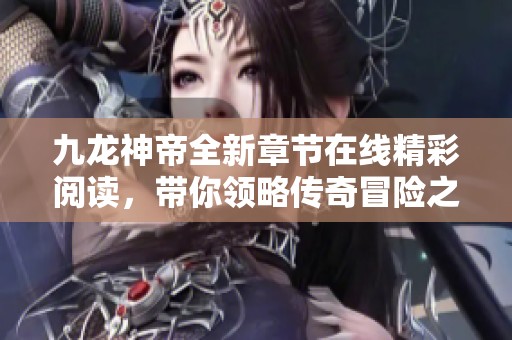 九龙神帝全新章节在线精彩阅读,带你领略传奇冒险之旅