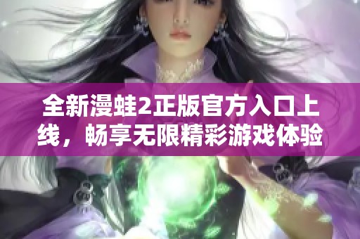 全新漫蛙2正版官方入口上线,畅享无限精彩游戏体验