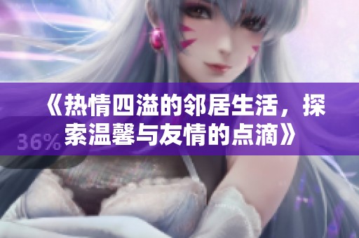 《热情四溢的邻居生活,探索温馨与友情的点滴》