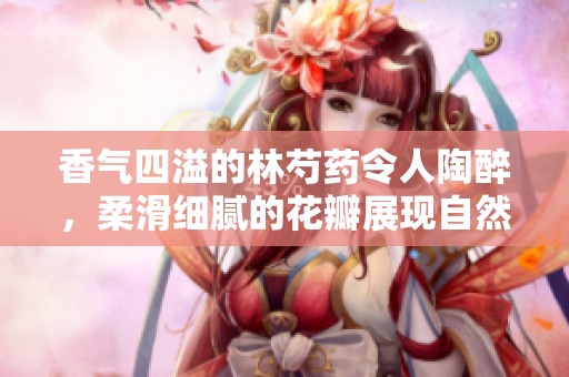 香气四溢的林芍药令人陶醉，柔滑细腻的花瓣展现自然之美