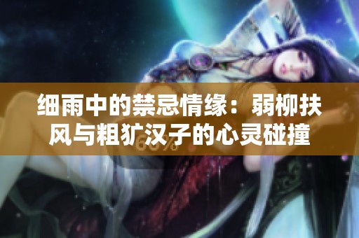 细雨中的禁忌情缘:弱柳扶风与粗犷汉子的心灵碰撞