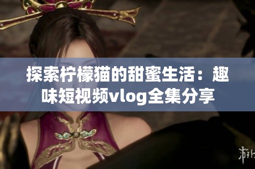 探索柠檬猫的甜蜜生活:趣味短视频vlog全集分享
