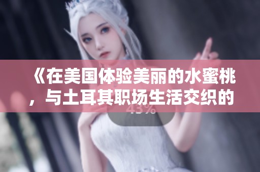 《在美国体验美丽的水蜜桃,与土耳其职场生活交织的故事》
