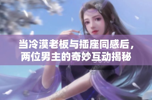 当冷漠老板与插座同感后,两位男主的奇妙互动揭秘
