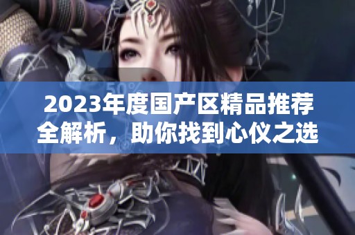 2023年度国产区精品推荐全解析,助你找到心仪之选