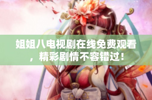 姐姐八电视剧在线免费观看,精彩剧情不容错过!