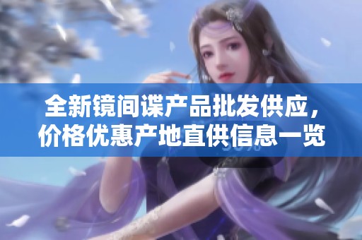 全新镜间谍产品批发供应,价格优惠产地直供信息一览