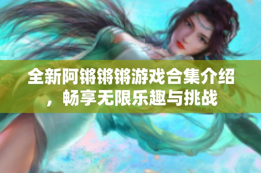 全新阿锵锵锵游戏合集介绍,畅享无限乐趣与挑战